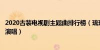 2020古裝電視劇主題曲排行榜(琉璃劉宇寧演唱,第3蔡依林演唱)