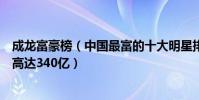 成龍富豪榜(中國最富的十大明星排行榜成龍第二第一身價高達340億)
