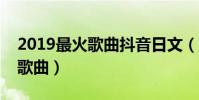 2019最火歌曲抖音日文(盤點日本最流行的歌曲)