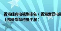 香港經典電視劇排名(香港宮廷電視劇經典排行榜:鹿鼎記上榜多部佘詩曼主演)