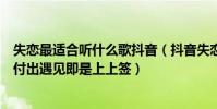 失戀最適合聽什么歌抖音(抖音失戀時十大必聽歌曲:無悔付出遇見即是上上簽)