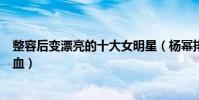 整容后變漂亮的十大女明星(楊冪排名第3,第一名竟然是混血)