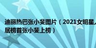 迪麗熱巴張小斐圖片(2021女明星人氣排行榜:迪麗熱巴位居榜首張小斐上榜)