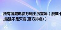所有漫威電影萬磁王厲害嗎(漫威十大超級反派:萬磁王倒數,最強不是滅霸(官方排名))