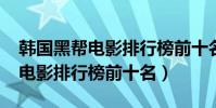 韓國黑幫電影排行榜前十名2017(韓國黑幫電影排行榜前十名)
