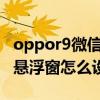 oppor9微信懸浮窗關閉（oppor9s微信聊天懸浮窗怎么設置）