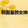韓國童顏女神新照片（韓國童顏女星排行榜）