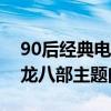 90后經典電視劇主題曲前十名（難念的經天龍八部主題曲）