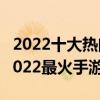 2022十大熱門手游（手游人氣排行榜前十名2022最火手游推薦）