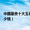 中國最貴十大玉石手鐲（極品翡翠手鐲價格最貴的玉鐲子多少錢）