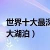 世界十大最深的湖泊排行榜（世界上最深的十大湖泊）