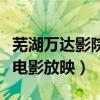 蕪湖萬達影院電話（今晚蕪湖萬達電影院哪些電影放映）