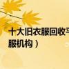 十大舊衣服回收平臺（有償回收舊衣服的平臺正規回收舊衣服機構）
