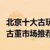 北京十大古玩市場（北京最大的古玩市場北京古董市場推薦）