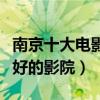 南京十大電影院（南京有哪些影城南京效果最好的影院）