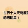 世界十大天蝎座男明星（全球天蝎座男星盤點星座是天蝎座的男明星）
