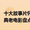 十大故事片懷舊老電影（老故事片電影大全經典老電影盤點）