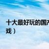 十大最好玩的國產游戲（國產游戲排行榜中國排行前十的游戲）