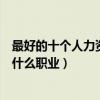最好的十個人力資源管理就業方向（人力資源管理可以從事什么職業）