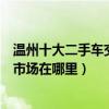 溫州十大二手車交易市場（溫州正規二手車市場溫州二手車市場在哪里）