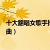 十大翻唱女歌手排行榜（原來一直循環播放的歌曲是翻唱歌曲）