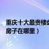 重慶十大最貴樓盤排名（重慶哪些小區房價最高重慶最貴的房子在哪里）