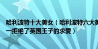 哈利波特十大美女(哈利波特六大美女排行榜:盧娜上榜第一拒絕了英國王子的求愛)