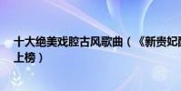 十大絕美戲腔古風歌曲(《新貴妃醉酒》第三《歸去來兮》上榜)