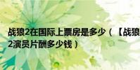 戰狼2在國際上票房是多少(【戰狼2演員片酬排行榜】戰狼2演員片酬多少錢)