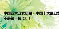 中國四大丑女明星(中國十大最丑女明星排行榜:鳳姐竟然不是第一位!(2))