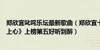 鄭欣宜叱咤樂壇最新歌曲(鄭欣宜十大熱門歌曲排行榜:《上心》上榜第五好聽到醉)