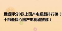 豆瓣評分9以上國產電視劇排行榜(豆瓣評分9.0以上國產劇十部最良心國產電視劇推薦)