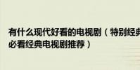 有什么現代好看的電視劇(特別經典好看的現代電視劇一生必看經典電視劇推薦)