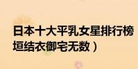 日本十大平乳女星排行榜(水原希子第八,新垣結衣御宅無數)