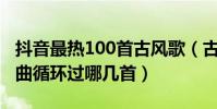 抖音最熱100首古風歌(古風愛好者必看你單曲循環過哪幾首)