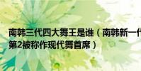 南韓三代四大舞王是誰(南韓新一代四大舞王:金鐘仁上榜第2被稱作現代舞首席)