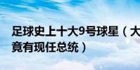 足球史上十大9號球星(大羅納爾多登頂其中竟有現任總統)