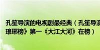 孔笙導演的電視劇最經典(孔笙導演的最佳10部電視劇:《瑯琊榜》第一《大江大河》在榜)