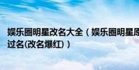 娛樂圈明星改名大全(娛樂圈明星原名大全名單,小鮮肉都改過名(改名爆紅))