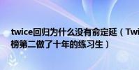 twice回歸為什么沒有俞定延(Twice三大主唱:俞定延上榜第二做了十年的練習生)