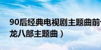 90后經典電視劇主題曲前十名(難念的經天龍八部主題曲)