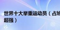 世界十大舉重運動員(占旭剛上榜呂小軍實力超強)
