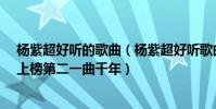 楊紫超好聽的歌曲(楊紫超好聽歌曲top10:《牛奶面包》上榜第二一曲千年)