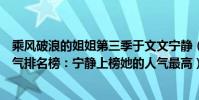 乘風破浪的姐姐第三季于文文寧靜(《乘風破浪的姐姐》人氣排名榜:寧靜上榜她的人氣最高)