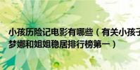 小孩歷險記電影有哪些(有關小孩子歷險的電影排行榜:蕾夢娜和姐姐穩居排行榜第一)