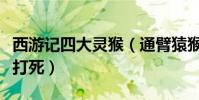 西游記四大靈猴(通臂猿猴上榜第二被孫悟空打死)