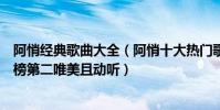 阿悄經典歌曲大全(阿悄十大熱門歌曲排行榜:《犯賤》上榜第二唯美且動聽)