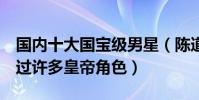 國內十大國寶級男星(陳道明第3名第一扮演過許多皇帝角色)