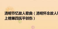 清明節憶故人歌曲(清明懷念故人歌曲top10:《相思垢》上榜第四撫平創傷)