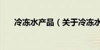 冷凍水產品(關于冷凍水產品的介紹)